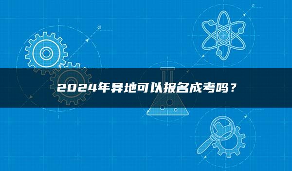 2024年异地可以报名成考吗？