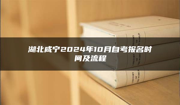 湖北咸宁2024年10月自考报名时间及流程