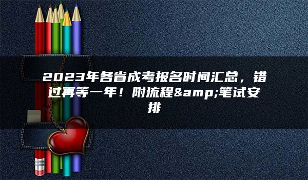 2023年各省成考报名时间汇总，错过再等一年！附流程&笔试安排