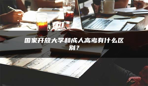 国家开放大学和成人高考有什么区别？