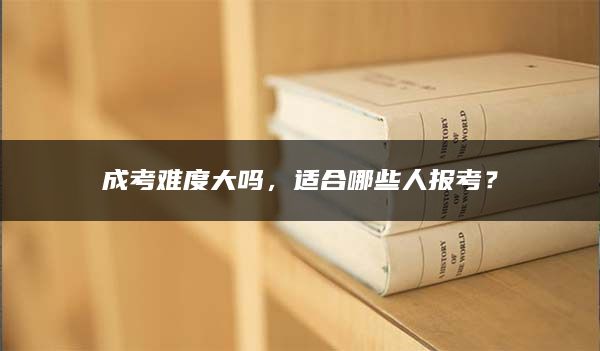 成考难度大吗，适合哪些人报考？