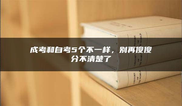 成考和自考5个不一样，别再傻傻分不清楚了