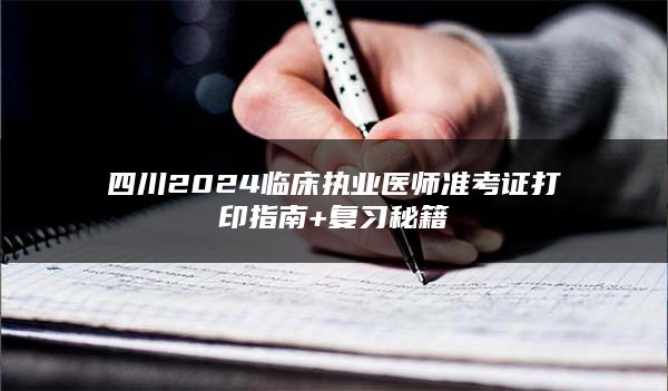 四川2024临床执业医师准考证打印指南+复习秘籍