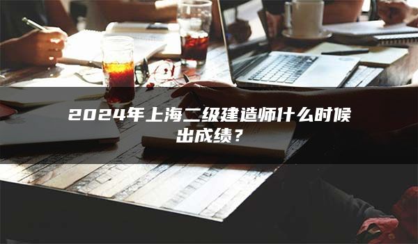 2024年上海二级建造师什么时候出成绩？