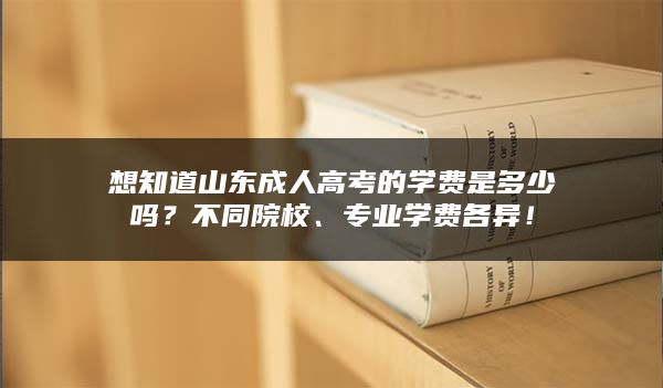 想知道山东成人高考的学费是多少吗？不同院校、专业学费各异！