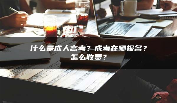 什么是成人高考？成考在哪报名？怎么收费？