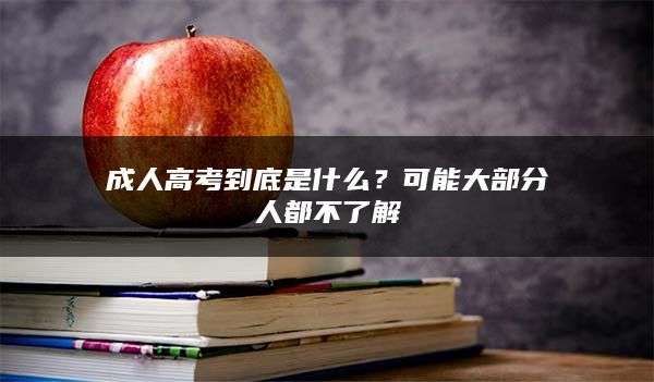 成人高考到底是什么？可能大部分人都不了解