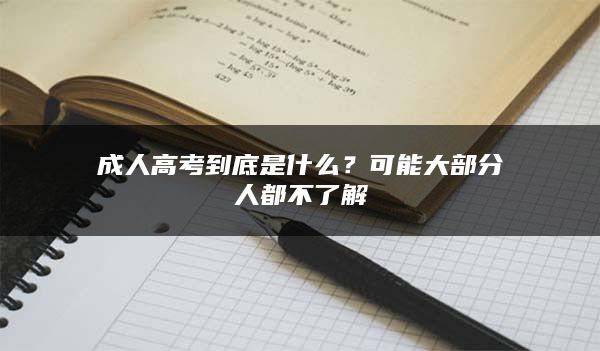 成人高考到底是什么？可能大部分人都不了解