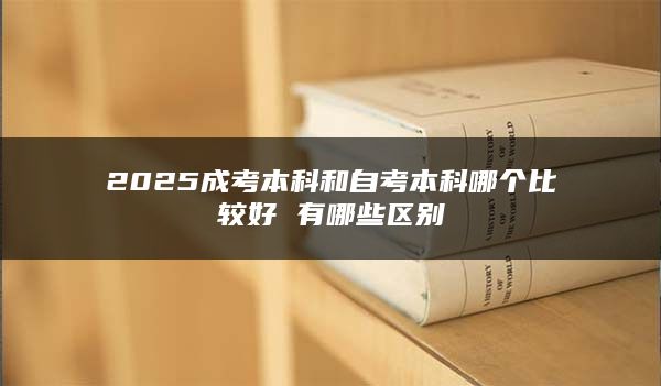 2025成考本科和自考本科哪个比较好 有哪些区别