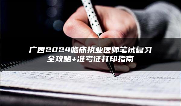 广西2024临床执业医师笔试复习全攻略+准考证打印指南