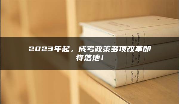 2023年起，成考政策多项改革即将落地！