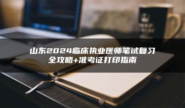 山东2024临床执业医师笔试复习全攻略+准考证打印指南