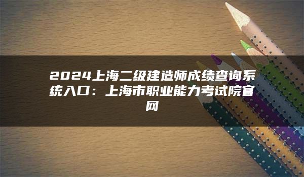 2024上海二级建造师成绩查询系统入口：上海市职业能力考试院官网