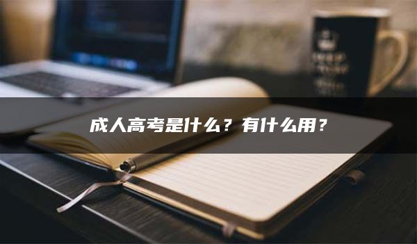 成人高考是什么？有什么用？