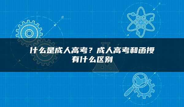 什么是成人高考？成人高考和函授有什么区别