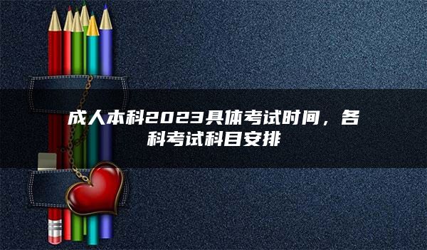 成人本科2023具体考试时间，各科考试科目安排