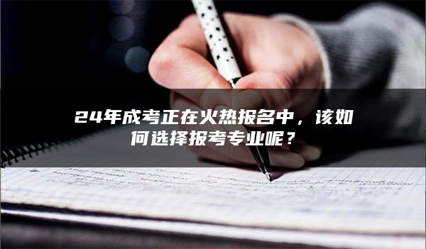 24年成考正在火热报名中，该如何选择报考专业呢？