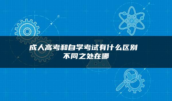 成人高考和自学考试有什么区别 不同之处在哪