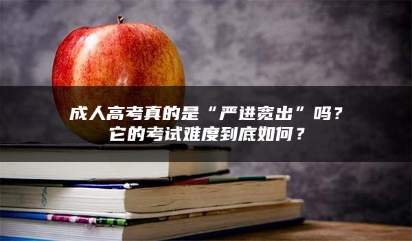 成人高考真的是“严进宽出”吗？它的考试难度到底如何？