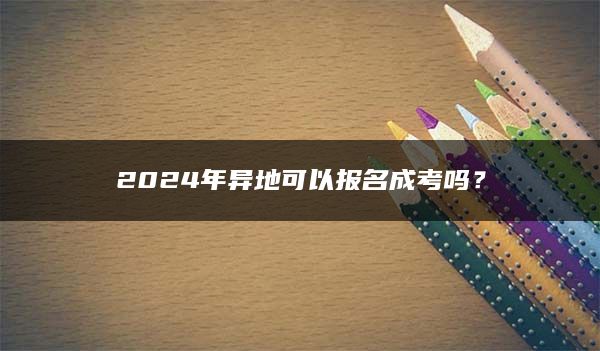 2024年异地可以报名成考吗？