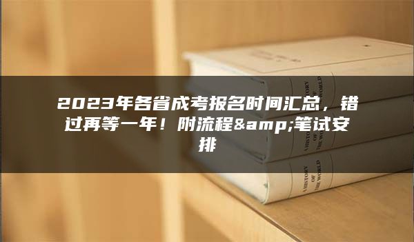 2023年各省成考报名时间汇总，错过再等一年！附流程&笔试安排