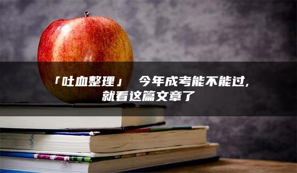 「吐血整理」 今年成考能不能过, 就看这篇文章了