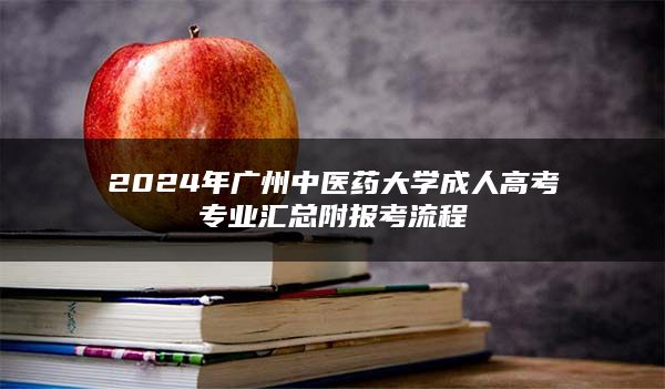 2024年广州中医药大学成人高考专业汇总附报考流程