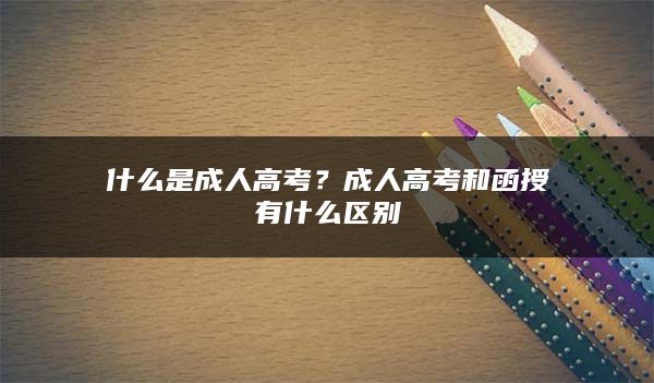 什么是成人高考？成人高考和函授有什么区别