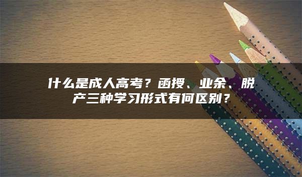 什么是成人高考？函授、业余、脱产三种学习形式有何区别？