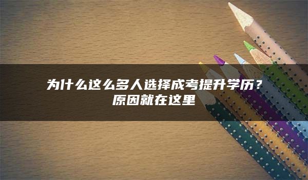 为什么这么多人选择成考提升学历？原因就在这里