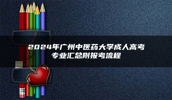 2024年广州中医药大学成人高考专业汇总附报考流程