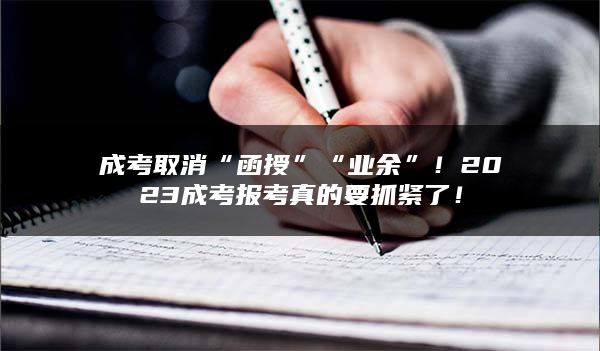 成考取消“函授”“业余”！2023成考报考真的要抓紧了！