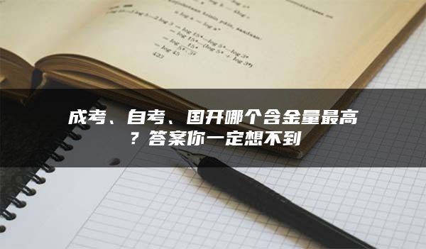 成考、自考、国开哪个含金量最高？答案你一定想不到