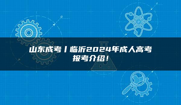 山东成考丨临沂2024年成人高考报考介绍！