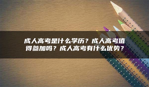 成人高考是什么学历？成人高考值得参加吗？成人高考有什么优势？