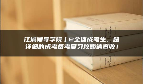 江城辅导学院丨@全体成考生，超详细的成考备考复习攻略请查收！