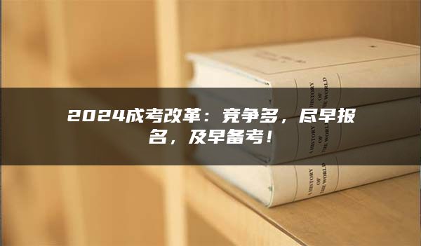 2024成考改革：竞争多，尽早报名，及早备考！