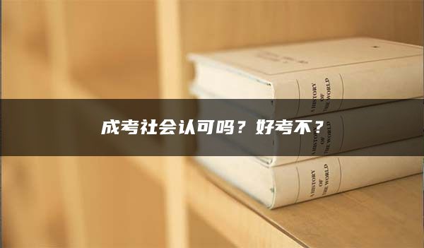 成考社会认可吗？好考不？