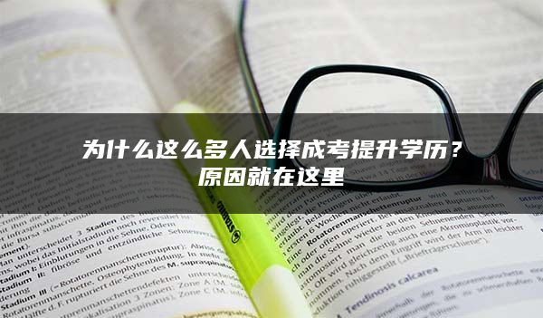 为什么这么多人选择成考提升学历？原因就在这里