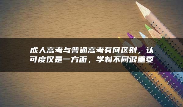 成人高考与普通高考有何区别，认可度仅是一方面，学制不同很重要