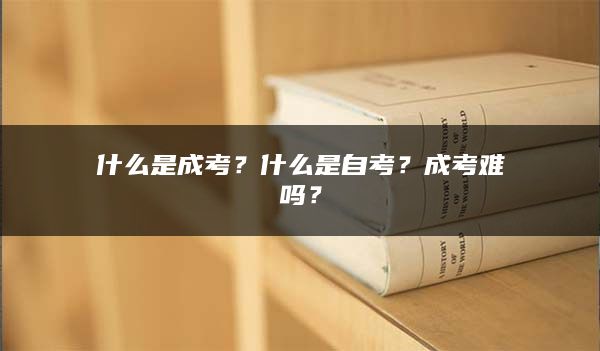 什么是成考？什么是自考？成考难吗？