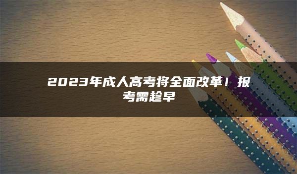 2023年成人高考将全面改革！报考需趁早