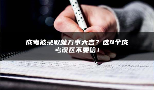 成考被录取就万事大吉？这4个成考误区不要信！