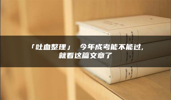 「吐血整理」 今年成考能不能过, 就看这篇文章了